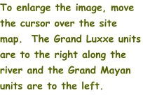 To enlarge the image, move the cursor over the site map.  The Grand Luxxe units are to the right along the river and the Grand Mayan units are to the left.